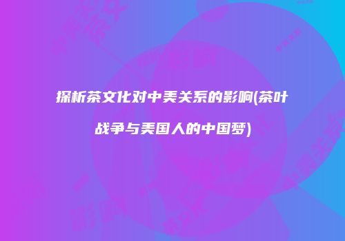 探析茶文化对中美关系的影响(茶叶战争与美国人的中国梦)