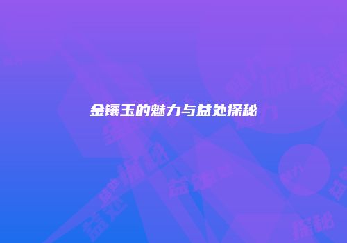 金镶玉的魅力与益处探秘