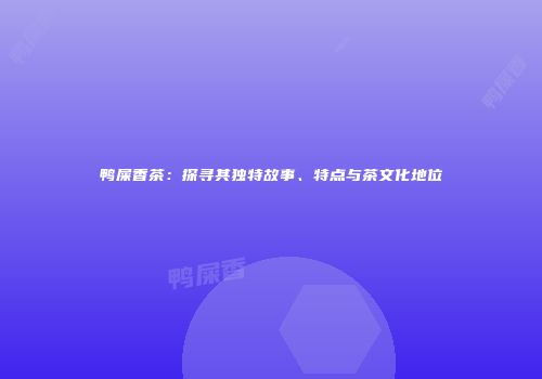 鸭屎香茶：探寻其独特故事、特点与茶文化地位