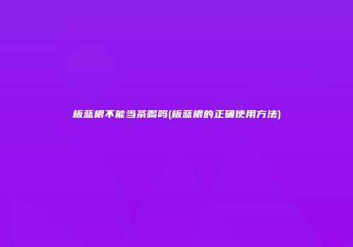 板蓝根不能当茶喝吗(板蓝根的正确使用方法)