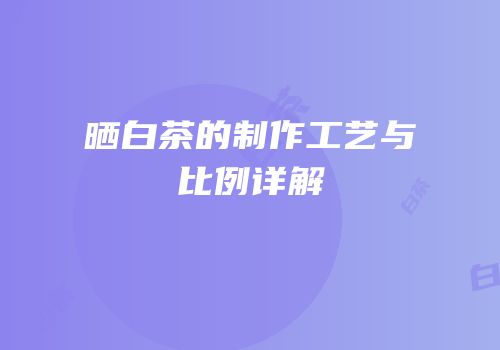 晒白茶的制作工艺与比例详解