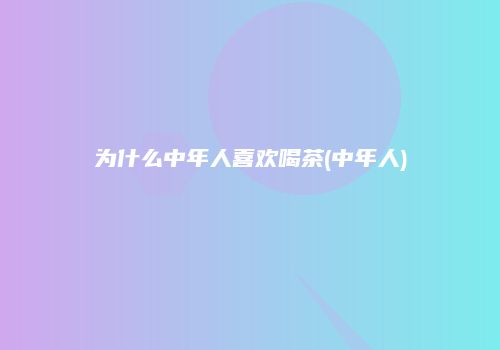 为什么中年人喜欢喝茶(中年人)