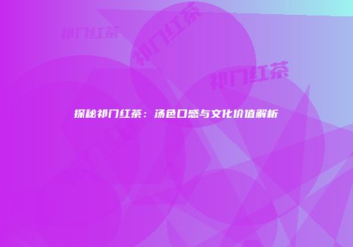 探秘祁门红茶：汤色口感与文化价值解析