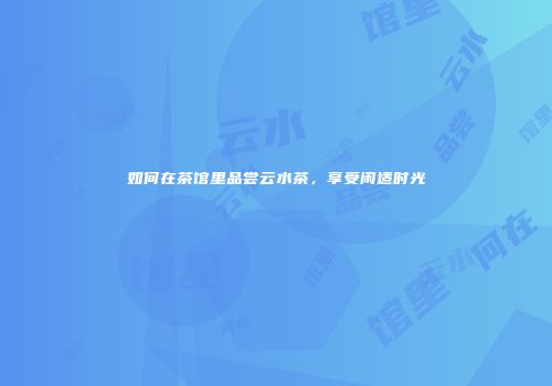 如何在茶馆里品尝云水茶，享受闲适时光