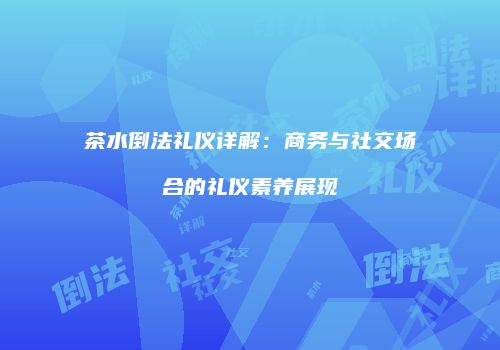 茶水倒法礼仪详解：商务与社交场合的礼仪素养展现