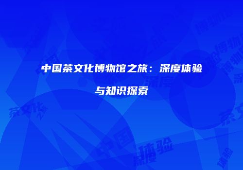 中国茶文化博物馆之旅：深度体验与知识探索
