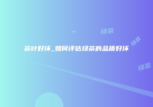 茶叶好坏_如何评估绿茶的品质好坏