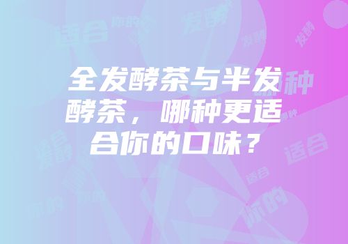 全发酵茶与半发酵茶，哪种更适合你的口味？
