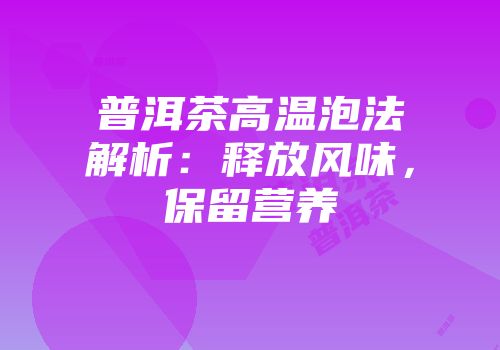 普洱茶高温泡法解析：释放风味，保留营养