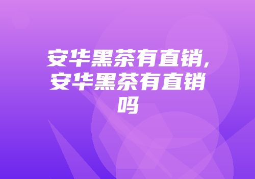 安华黑茶有直销,安华黑茶有直销吗