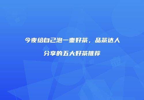 今夜给自己泡一壶好茶，品茶达人分享的五大好茶推荐