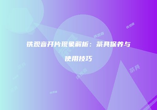 铁观音开片现象解析：茶具保养与使用技巧