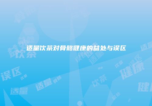适量饮茶对骨骼健康的益处与误区