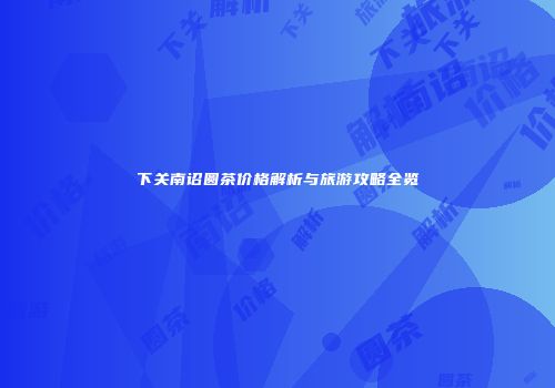 下关南诏圆茶价格解析与旅游攻略全览