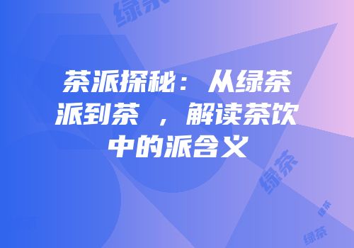 茶派探秘：从绿茶派到茶π，解读茶饮中的派含义