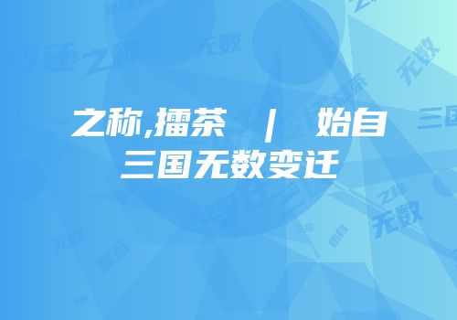 之称,擂茶 ︱ 始自三国无数变迁