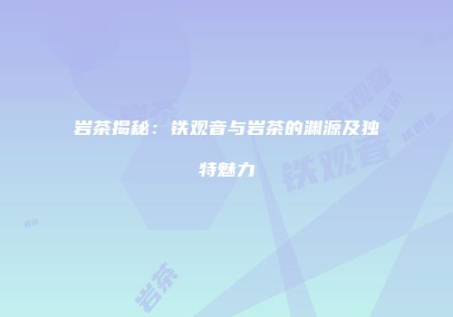 岩茶揭秘：铁观音与岩茶的渊源及独特魅力