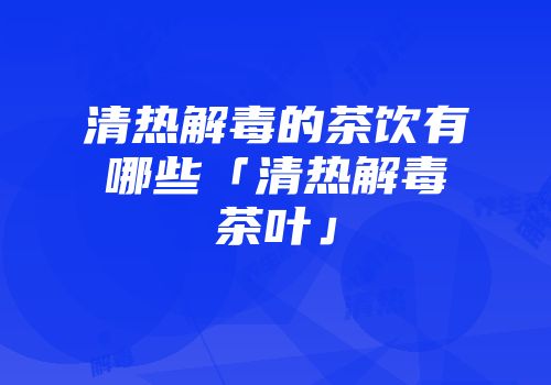 清热解毒的茶饮有哪些「清热解毒茶叶」