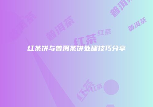 红茶饼与普洱茶饼处理技巧分享