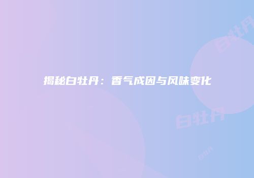 揭秘白牡丹：香气成因与风味变化