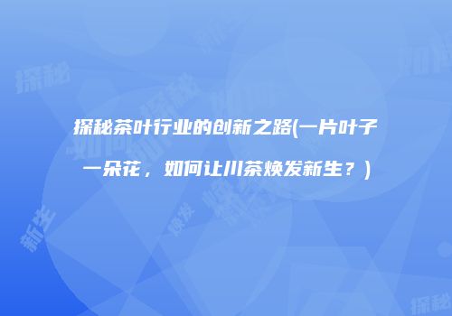 探秘茶叶行业的创新之路(一片叶子一朵花，如何让川茶焕发新生？)