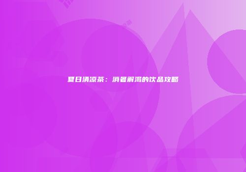 夏日清凉茶：消暑解渴的饮品攻略