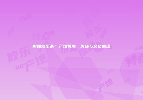 探秘攸乐茶：产地特点、价格与文化底蕴