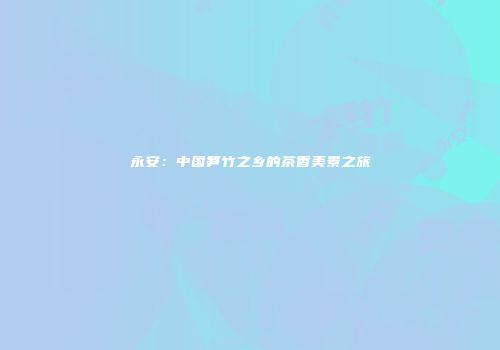 永安：中国笋竹之乡的茶香美景之旅