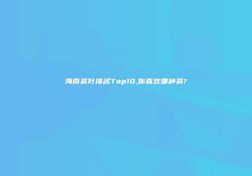 海南茶叶排名Top10,你喜欢哪种茶?