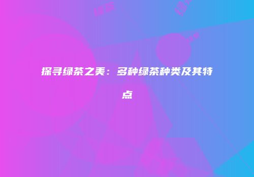 探寻绿茶之美：多种绿茶种类及其特点