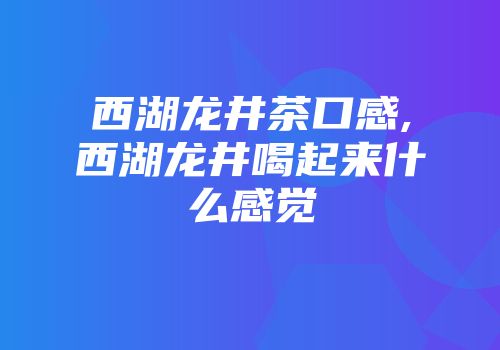 西湖龙井茶口感,西湖龙井喝起来什么感觉