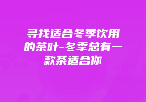 寻找适合冬季饮用的茶叶-冬季总有一款茶适合你
