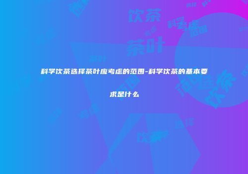 科学饮茶选择茶叶应考虑的范围-科学饮茶的基本要求是什么