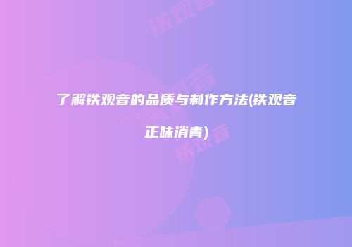 了解铁观音的品质与制作方法(铁观音正味消青)