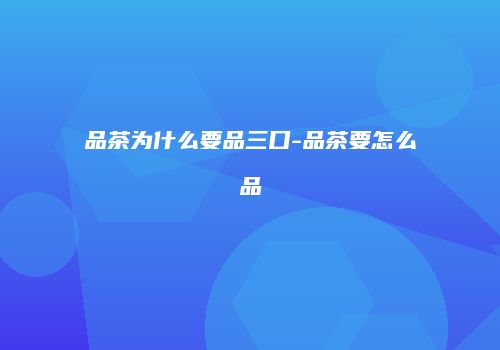 品茶为什么要品三口-品茶要怎么品