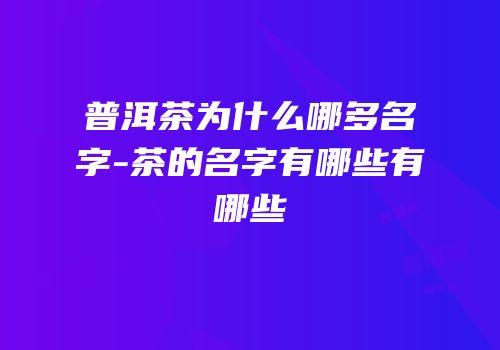 普洱茶为什么哪多名字-茶的名字有哪些有哪些