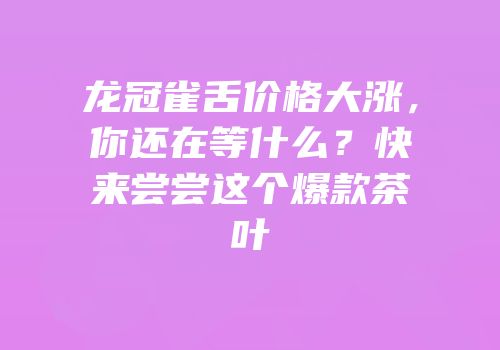 龙冠雀舌价格大涨，你还在等什么？快来尝尝这个爆款茶叶