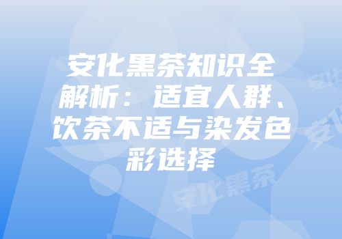 安化黑茶知识全解析：适宜人群、饮茶不适与染发色彩选择