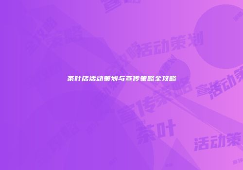 茶叶店活动策划与宣传策略全攻略
