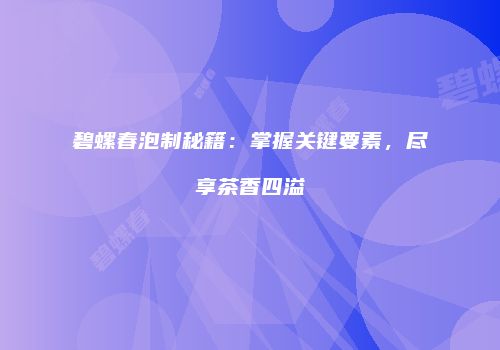 碧螺春泡制秘籍：掌握关键要素，尽享茶香四溢