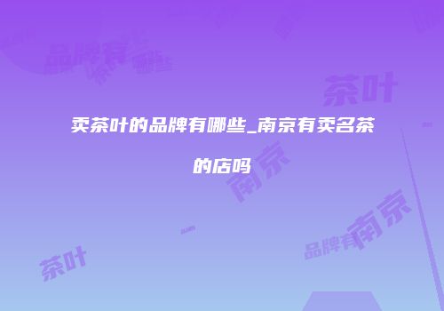 卖茶叶的品牌有哪些_南京有卖名茶的店吗