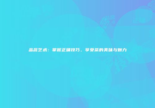 品茗艺术：掌握正确技巧，享受茶的美味与魅力