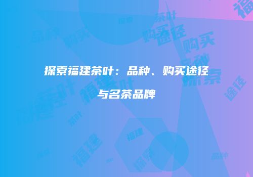 探索福建茶叶：品种、购买途径与名茶品牌