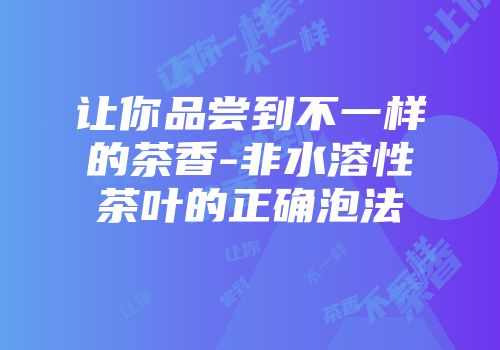 让你品尝到不一样的茶香-非水溶性茶叶的正确泡法