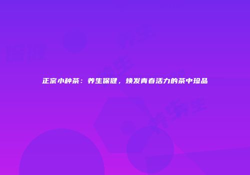 正宗小种茶：养生保健，焕发青春活力的茶中珍品