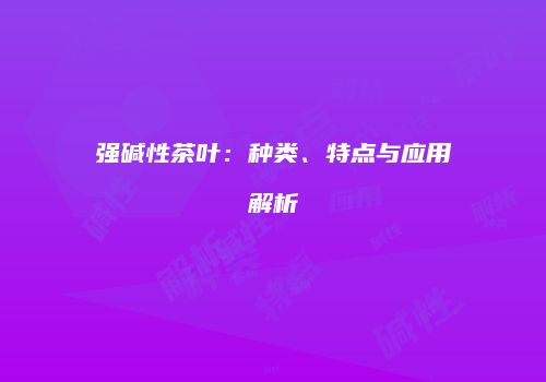 强碱性茶叶：种类、特点与应用解析