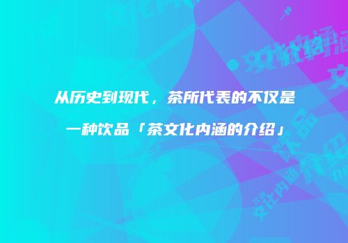 从历史到现代，茶所代表的不仅是一种饮品「茶文化内涵的介绍」