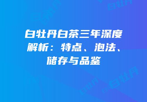 白牡丹白茶三年深度解析：特点、泡法、储存与品鉴