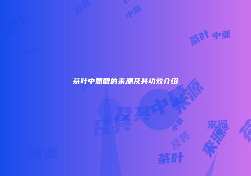 茶叶中蒽醌的来源及其功效介绍