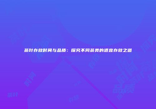 茶叶存放时间与品质：探究不同茶类的适宜存放之道